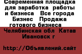 Современная площадка для заработка, работы и бизнеса - Все города Бизнес » Продажа готового бизнеса   . Челябинская обл.,Катав-Ивановск г.